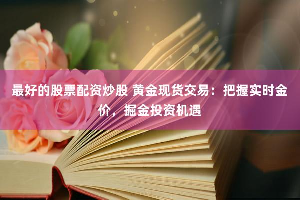 最好的股票配资炒股 黄金现货交易：把握实时金价，掘金投资机遇