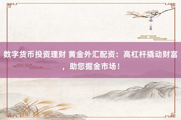 数字货币投资理财 黄金外汇配资：高杠杆撬动财富，助您掘金市场！