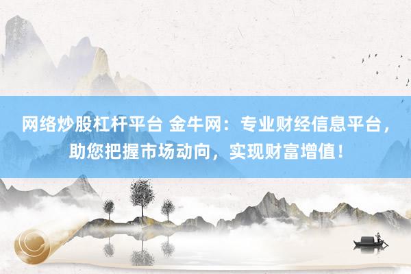 网络炒股杠杆平台 金牛网：专业财经信息平台，助您把握市场动向，实现财富增值！