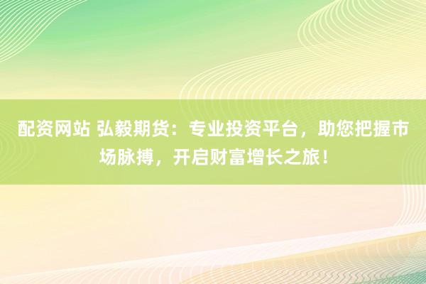 配资网站 弘毅期货：专业投资平台，助您把握市场脉搏，开启财富增长之旅！