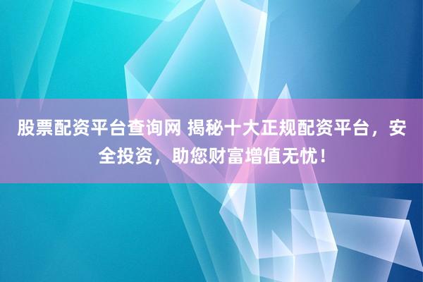股票配资平台查询网 揭秘十大正规配资平台，安全投资，助您财富增值无忧！