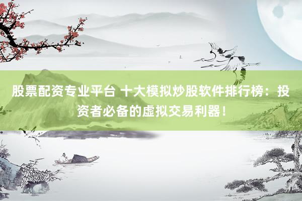 股票配资专业平台 十大模拟炒股软件排行榜：投资者必备的虚拟交易利器！