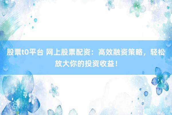 股票t0平台 网上股票配资：高效融资策略，轻松放大你的投资收益！