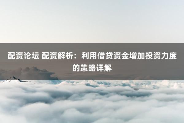 配资论坛 配资解析：利用借贷资金增加投资力度的策略详解