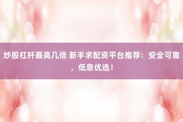 炒股杠杆最高几倍 新手求配资平台推荐：安全可靠，低息优选！