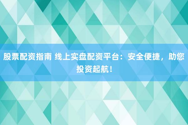 股票配资指南 线上实盘配资平台：安全便捷，助您投资起航！