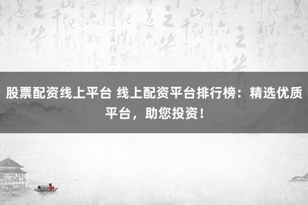 股票配资线上平台 线上配资平台排行榜：精选优质平台，助您投资！