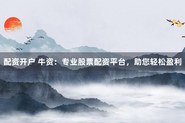 配资开户 牛资：专业股票配资平台，助您轻松盈利