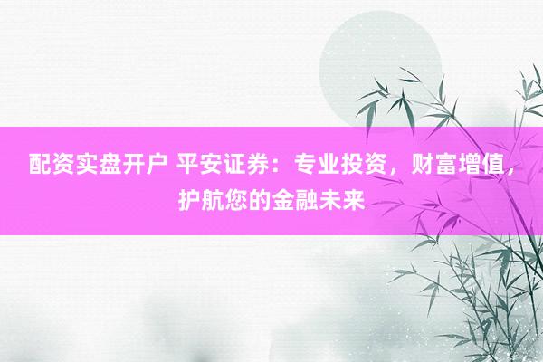 配资实盘开户 平安证券：专业投资，财富增值，护航您的金融未来