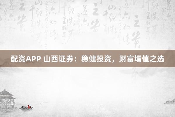 配资APP 山西证券：稳健投资，财富增值之选
