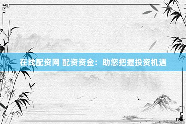 在线配资网 配资资金：助您把握投资机遇