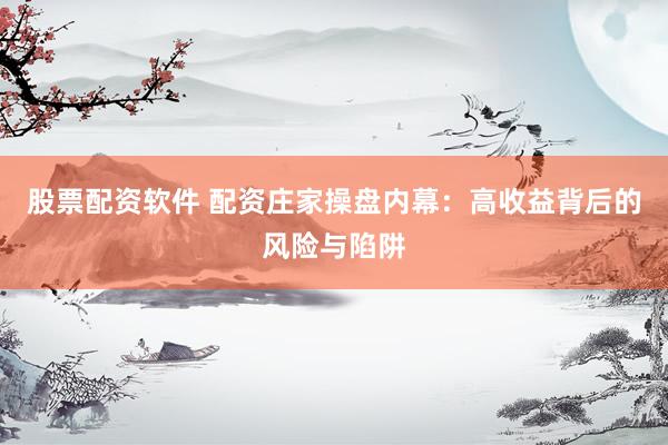 股票配资软件 配资庄家操盘内幕：高收益背后的风险与陷阱