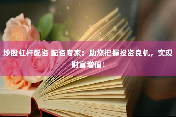 炒股杠杆配资 配资专家：助您把握投资良机，实现财富增值！