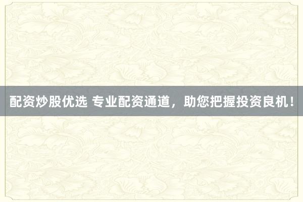 配资炒股优选 专业配资通道，助您把握投资良机！