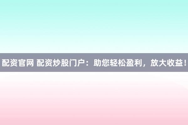 配资官网 配资炒股门户：助您轻松盈利，放大收益！