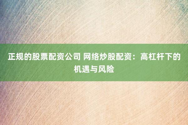 正规的股票配资公司 网络炒股配资：高杠杆下的机遇与风险
