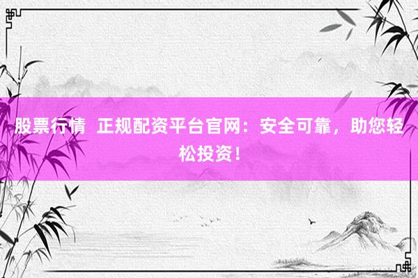 股票行情  正规配资平台官网：安全可靠，助您轻松投资！