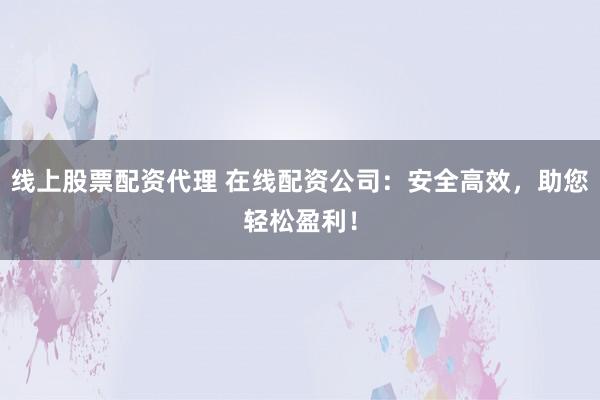 线上股票配资代理 在线配资公司：安全高效，助您轻松盈利！