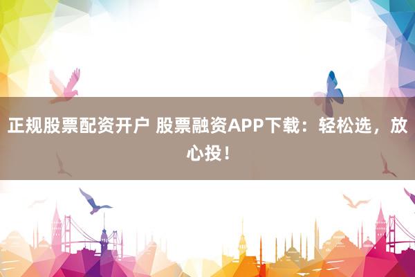正规股票配资开户 股票融资APP下载：轻松选，放心投！