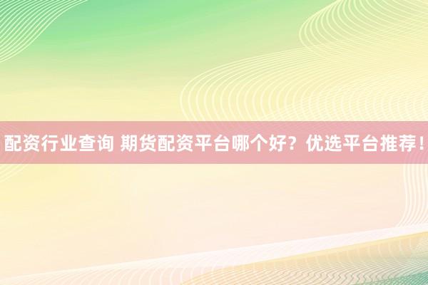 配资行业查询 期货配资平台哪个好？优选平台推荐！