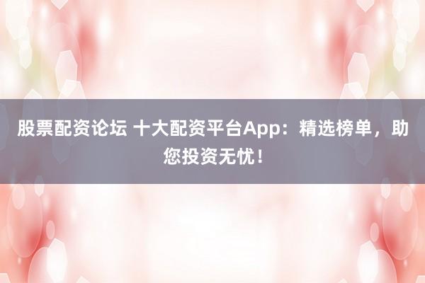 股票配资论坛 十大配资平台App：精选榜单，助您投资无忧！
