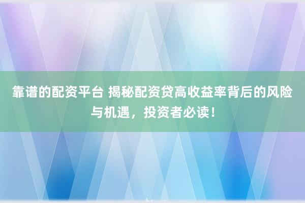 靠谱的配资平台 揭秘配资贷高收益率背后的风险与机遇，投资者必读！