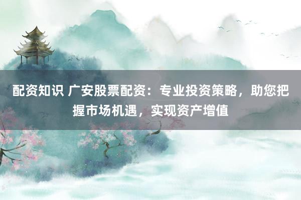 配资知识 广安股票配资：专业投资策略，助您把握市场机遇，实现资产增值