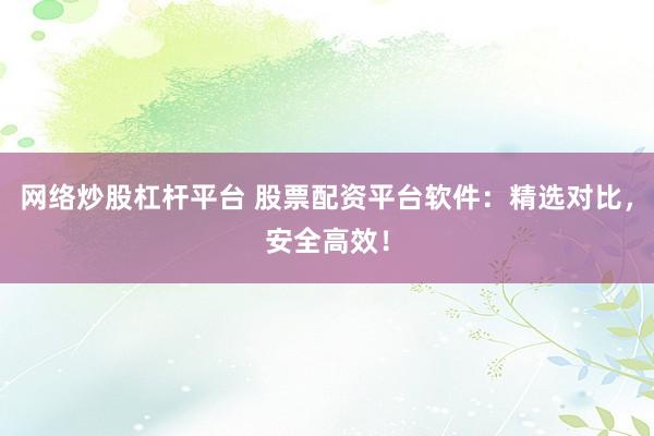 网络炒股杠杆平台 股票配资平台软件：精选对比，安全高效！