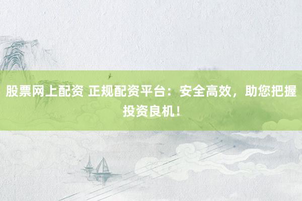 股票网上配资 正规配资平台：安全高效，助您把握投资良机！