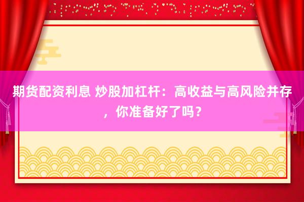 期货配资利息 炒股加杠杆：高收益与高风险并存，你准备好了吗？