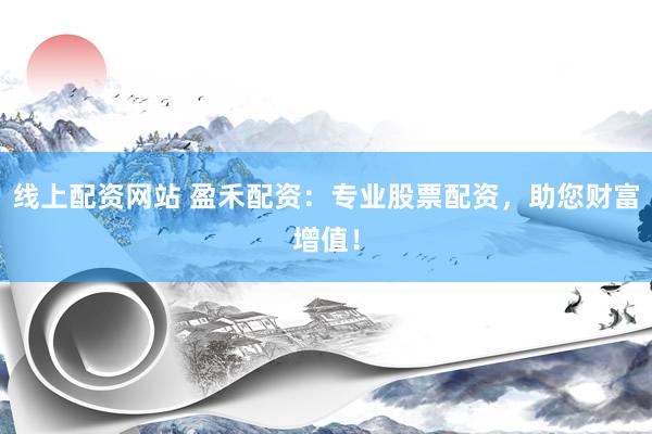 线上配资网站 盈禾配资：专业股票配资，助您财富增值！