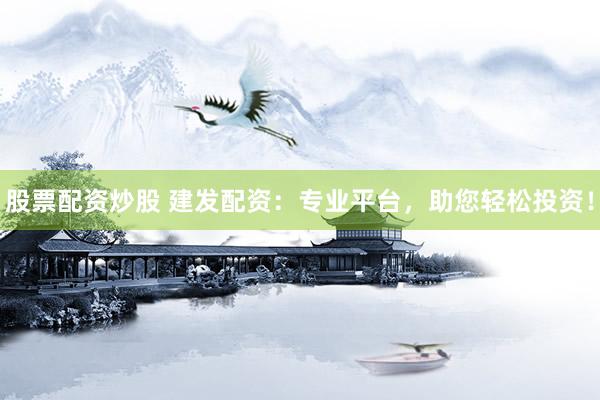 股票配资炒股 建发配资：专业平台，助您轻松投资！