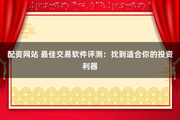 配资网站 最佳交易软件评测：找到适合你的投资利器