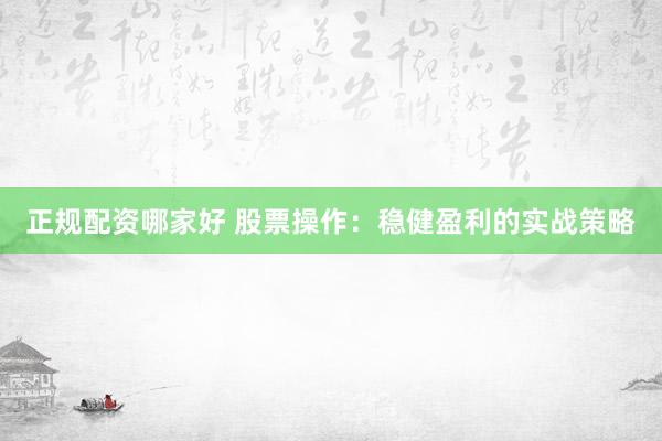 正规配资哪家好 股票操作：稳健盈利的实战策略