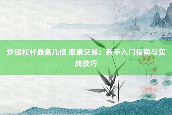炒股杠杆最高几倍 股票交易：新手入门指南与实战技巧
