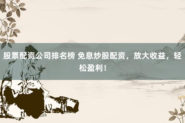 股票配资公司排名榜 免息炒股配资，放大收益，轻松盈利！