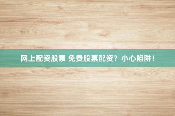 网上配资股票 免费股票配资？小心陷阱！