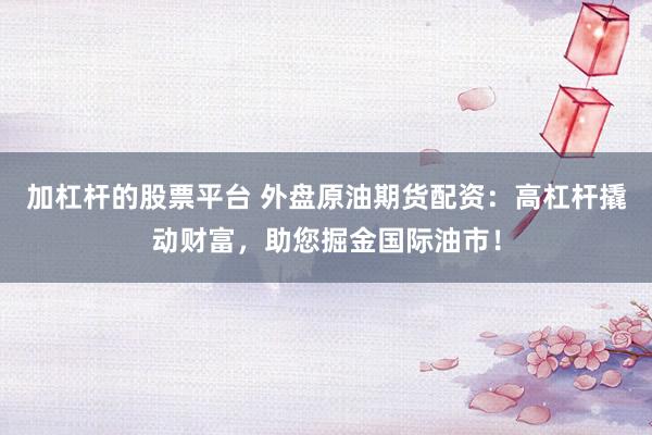 加杠杆的股票平台 外盘原油期货配资：高杠杆撬动财富，助您掘金国际油市！
