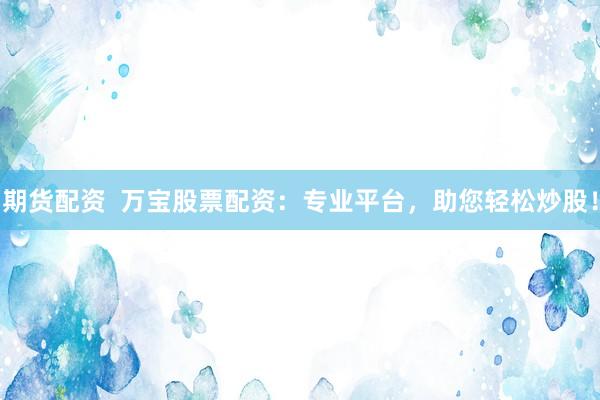 期货配资  万宝股票配资：专业平台，助您轻松炒股！