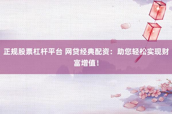 正规股票杠杆平台 网贷经典配资：助您轻松实现财富增值！