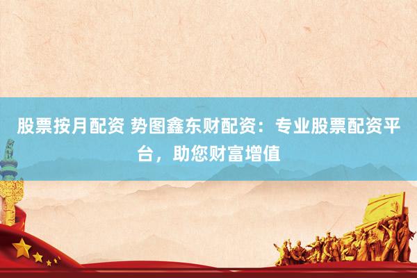 股票按月配资 势图鑫东财配资：专业股票配资平台，助您财富增值