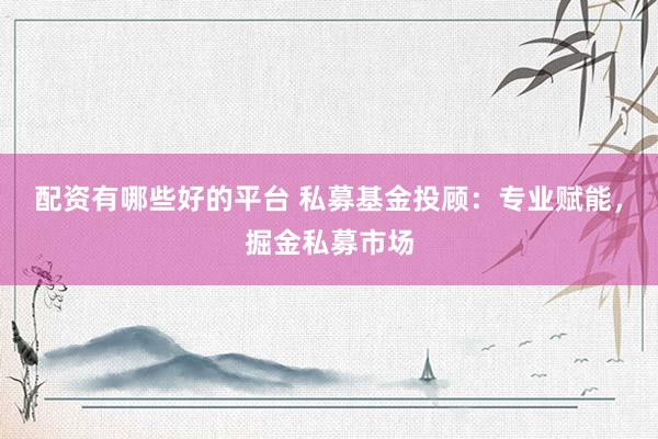 配资有哪些好的平台 私募基金投顾：专业赋能，掘金私募市场
