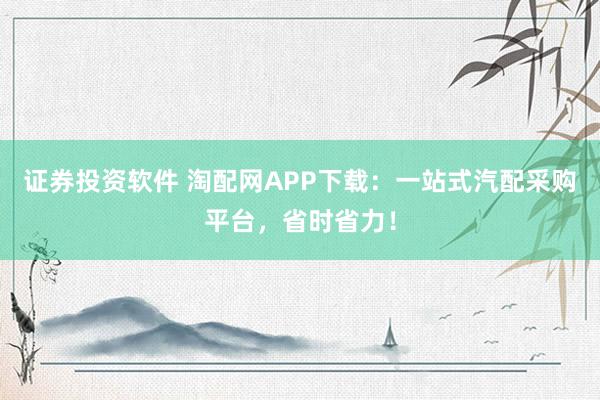 证券投资软件 淘配网APP下载：一站式汽配采购平台，省时省力！