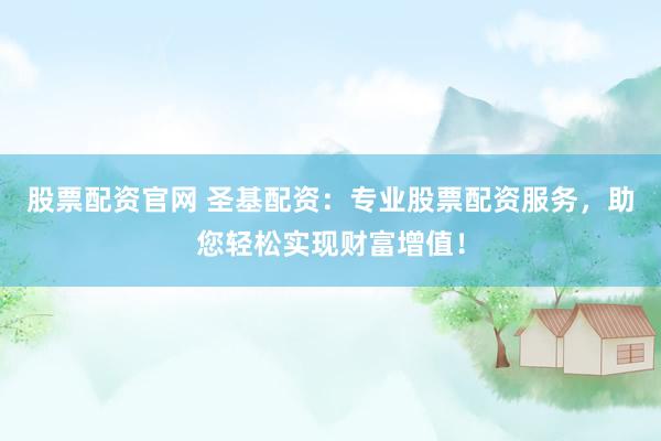 股票配资官网 圣基配资：专业股票配资服务，助您轻松实现财富增值！