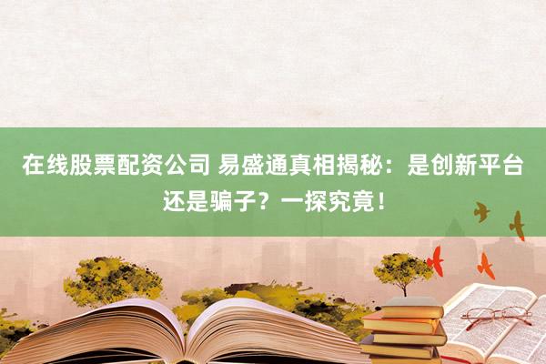 在线股票配资公司 易盛通真相揭秘：是创新平台还是骗子？一探究竟！
