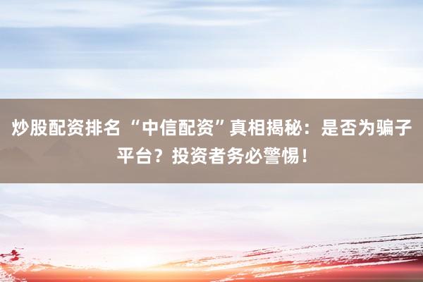 炒股配资排名 “中信配资”真相揭秘：是否为骗子平台？投资者务必警惕！