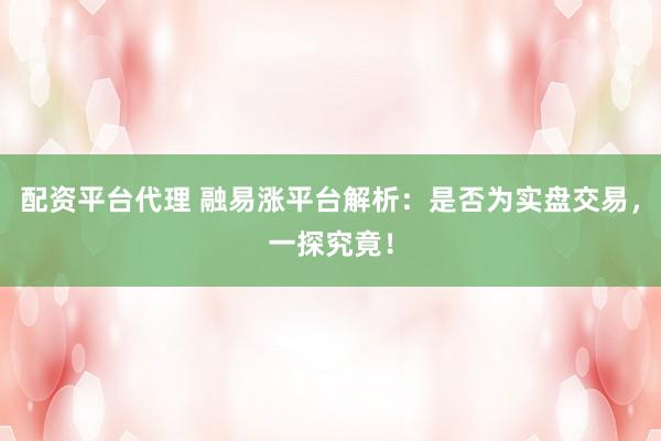 配资平台代理 融易涨平台解析：是否为实盘交易，一探究竟！