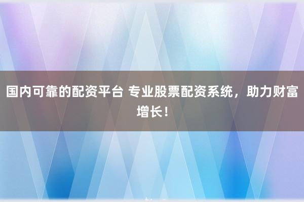 国内可靠的配资平台 专业股票配资系统，助力财富增长！