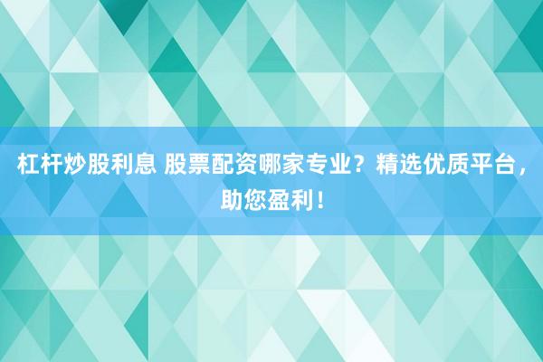杠杆炒股利息 股票配资哪家专业？精选优质平台，助您盈利！
