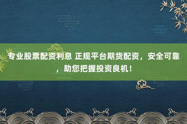 专业股票配资利息 正规平台期货配资，安全可靠，助您把握投资良机！